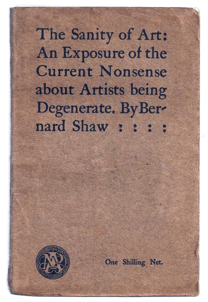Item #013038 THE SANITY OF ART: AN EXPOSURE OF THE CURRENT NONSENSE ABOUT ARTISTS BEING DEGENERATE. George Bernard SHAW.